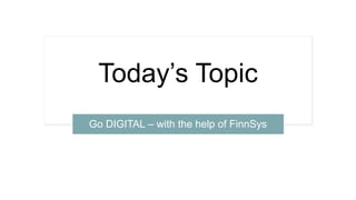 Today’s Topic
Go DIGITAL – with the help of FinnSys
 