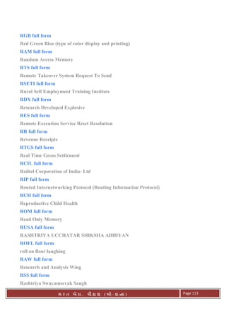 . Ê ( - к ) Page 113
RGB full form
Red Green Blue (type of color display and printing)
RAM full form
Random Access Memory
RTS full form
Remote Takeover System Request To Send
RSETI full form
Rural Self Employment Training Institute
RDX full form
Research Developed Explosive
RES full form
Remote Execution Service Reset Resolution
RR full form
Revenue Receipts
RTGS full form
Real Time Gross Settlement
RCIL full form
Railtel Corporation of India- Ltd
RIP full form
Routed Internetworking Protocol (Routing Information Protocol)
RCH full form
Reproductive Child Health
ROM full form
Read Only Memory
RUSA full form
RASHTRIYA UCCHATAR SHIKSHA ABHIYAN
ROFL full form
roll on floor laughing
RAW full form
Research and Analysis Wing
RSS full form
Rashtriya Swayamsevak Sangh
 