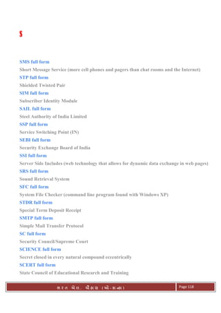. Ê ( - к ) Page 118
SSSS
SMS full form
Short Message Service (more cell phones and pagers than chat rooms and the Internet)
STP full form
Shielded Twisted Pair
SIM full form
Subscriber Identity Module
SAIL full form
Steel Authority of India Limited
SSP full form
Service Switching Point (IN)
SEBI full form
Security Exchange Board of India
SSI full form
Server Side Includes (web technology that allows for dynamic data exchange in web pages)
SRS full form
Sound Retrieval System
SFC full form
System File Checker (command line program found with Windows XP)
STDR full form
Special Term Deposit Receipt
SMTP full form
Simple Mail Transfer Protocol
SC full form
Security Council/Supreme Court
SCIENCE full form
Secret closed in every natural compound eccentrically
SCERT full form
State Council of Educational Research and Training
 