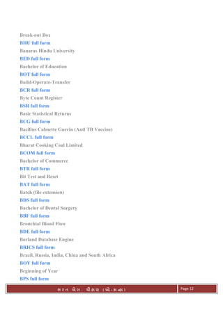 . Ê ( - к ) Page 12
Break-out Box
BHU full form
Banaras Hindu University
BED full form
Bachelor of Education
BOT full form
Build-Operate-Transfer
BCR full form
Byte Count Register
BSR full form
Basic Statistical Returns
BCG full form
Bacillus Calmette Guerin (Anti TB Vaccine)
BCCL full form
Bharat Cooking Coal Limited
BCOM full form
Bachelor of Commerce
BTR full form
Bit Test and Reset
BAT full form
Batch (file extension)
BDS full form
Bachelor of Dental Surgery
BBF full form
Bronchial Blood Flow
BDE full form
Borland Database Engine
BRICS full form
Brazil, Russia, India, China and South Africa
BOY full form
Beginning of Year
BPS full form
 
