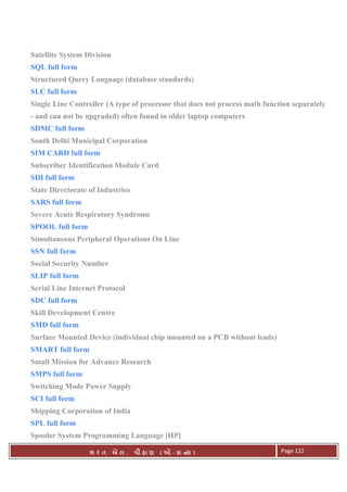 . Ê ( - к ) Page 122
Satellite System Division
SQL full form
Structured Query Language (database standards)
SLC full form
Single Line Controller (A type of processor that does not process math function separately
- and can not be upgraded) often found in older laptop computers
SDMC full form
South Delhi Municipal Corporation
SIM CARD full form
Subscriber Identification Module Card
SDI full form
State Directorate of Industries
SARS full form
Severe Acute Respiratory Syndrome
SPOOL full form
Simultaneous Peripheral Operations On Line
SSN full form
Social Security Number
SLIP full form
Serial Line Internet Protocol
SDC full form
Skill Development Centre
SMD full form
Surface Mounted Device (individual chip mounted on a PCB without leads)
SMART full form
Small Mission for Advance Research
SMPS full form
Switching Mode Power Supply
SCI full form
Shipping Corporation of India
SPL full form
Spooler System Programming Language [HP]
 
