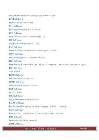 . Ê ( - к ) Page 127
Time Of Day (refers to a computers internal clock)
TCM full form
Trellis-Coded Modulation
TTF full form
True Type Font file (file extension)
TCP full form
Transmission Control Protocol (IETF)
TIF full form
graphic file extension (see TIFF)
TAB full form
Tetanus AntiBacilli (for inoculation against tetanus)
TRAI full form
Telecom Regulatory Authority of India
TRB full form
Terminating Resistor Block (a DIP or SIP on end of Drive cable to terminate signal)
TBH full form
to be honest
TDM full form
Time Division Multiplexer
TDMA full form
Time Division Multiple Access
TNT full form
Til Next Time
TIFF full form
Tagged Information File Format
TASM full form
Turbo ASseMbler programming language (Borland / Delphi)
TAXI full form
Transparent Asynchronous Tranceiver-Receiver Interface
TOP full form
Technical and Office Protocol
TQM full form
 