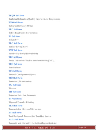 . Ê ( - к ) Page 129
TEQIP full form
Technical Education Quality Improvement Programme
TMO full form
Telegraphic Money Order
TEC full form
Tokyo Electronics Corporation
TS full form
Tough S**t
TLC full form
Tender Loving Care
TMP full form
TeMPorary File (file extension)
TDF full form
Trace Definition File (file name extension) [OS-2]
TDO full form
Tandaurmar
TCS full form
Trusted Configuration Space
TRM full form
Terminal (file extension)
TX full form
Thanks
TIP full form
Terminal Interface Processor
TTP full form
Thermal-Transfer Printing
TEM full form
Transmission Electron Microscope
TTS full form
Text-To-Speech Transaction Tracking System
TADA full form
Terrorist and Disruptive Activities (Prevention) Act
 