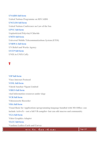 . Ê ( - к ) Page 137
UNAIDS full form
United Nations Programme on HIV/AIDS
UNCLOS full form
United Nations Conference on Law of the Sea
UPVC full form
Unplasticized Polyvinyl Chloride
UMTS full form
Universal Mobile Telecommunications System (ETSI)
UNRWA full form
UN Relief and Works Agency
UUCP full form
UNIX to UNIX CoPy
VVVV
VIP full form
Vines Internet Protocol
VSNL full form
Videsh Sanchar Nigam Limited
VIRUS full form
vital Information resources under siege
VCR full form
Videocassette Recorder
VBA full form
Visual Basic for Applications (programming language bundled with MS Office- can
include ActiveX- - not a full VB compiler- but can edit macros and commands)
VGA full form
Video Graphics Adapter
VLCC full form
Vandana Luthra Curls and Curves
 