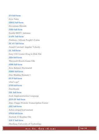 . Ê ( - к ) Page 168
ZN full form
Zero Noise
ZRO2 full form
Zirconium Dioxide
ZHD full form
Zenith HDTV Antenna
ZAPU full form
Zimbawe African People's Union
ZCAV full form
Zoned Constant Angular Velocity
ZL full form
Easy CD Creator Drag to Disk File
ZRS full form
Microsoft Hearts Game File
ZBH full form
Zero Balance Horizontal
ZBDI full form
Zinc Binding Domain 1
ZUP full form
what's up?
ZNS full form
Zincblende
ZIL full form
Zork Implementation Language
ZFP-TF full form
Zinc- Finger Protein Transcription Factor
ZB2 full form
Zebra striped leaf mutant
ZWB full form
Zortech 21 Readme File
ZJUT full form
ZheJiang University of Technology
 