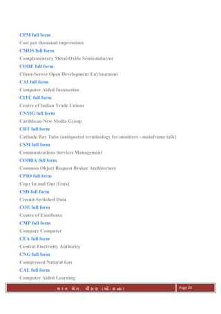 . Ê ( - к ) Page 20
CPM full form
Cost per thousand impressions
CMOS full form
Complementary Metal-Oxide Semiconductor
CODE full form
Client-Server Open Development Environment
CAI full form
Computer Aided Instruction
CITU full form
Centre of Indian Trade Unions
CNMG full form
Caribbean New Media Group
CRT full form
Cathode Ray Tube (antiquated terminology for monitors - mainframe talk)
CSM full form
Communications Services Management
COBRA full form
Common Object Request Broker Architecture
CPIO full form
Copy In and Out [Unix]
CSD full form
Circuit-Switched Data
COE full form
Centre of Excellence
CMP full form
Compare Computer
CEA full form
Central Electricity Authority
CNG full form
Compressed Natural Gas
CAL full form
Computer Aided Learning
 