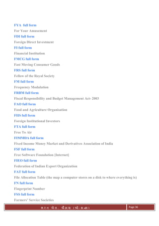 . Ê ( - к ) Page 36
FYA full form
For Your Amusement
FDI full form
Foreign Direct Investment
FI full form
Financial Institution
FMCG full form
Fast Moving Consumer Goods
FRS full form
Fellow of the Royal Society
FM full form
Frequency Modulation
FRBM full form
Fiscal Responsibility and Budget Management Act- 2003
FAO full form
Food and Agriculture Organisation
FIIS full form
Foreign Institutional Investors
FTA full form
Free To Air
FIMMDA full form
Fixed Income Money Market and Derivatives Association of India
FSF full form
Free Software Foundation [Internet]
FIEO full form
Federation of Indian Export Organization
FAT full form
File Allocation Table (the map a computer stores on a disk to where everything is)
FN full form
Fingerprint Number
FSS full form
Farmers’ Service Societies
 