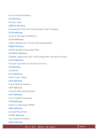 . Ê ( - к ) Page 46
Gross National Product
GT full form
Greater Than
GREAT full form
Groundwater Recovery Enhancement And Treatment
GNM full form
General Nursing & Midwifery
GAVI full form
Global Alliance for Vaccine and Immunization
GREP full form
Global Regular Expression Print
GAURAV full form
Globally Approving Unix as Reconfigurable Advanced Version
GATS full form
General Agreement on Trade in Services
GF full form
Girlfriend
GVA full form
Gross Value Added
GPA full form
Guest Physical Address
GEP full form
General Education Program
GCF full form
Gross Capital Formation
GTO full form
Guide To Operations [IBM]
GBU full form
Ground Based Unit
G-SEC full form
Government Securities
GOG full form
 