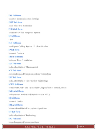 . Ê ( - к ) Page 54
INS full form
InterNet communication Settings
ISBT full form
Inter State Bus Terminus
IVRS full form
Interactive Voice Response System
IC full form
I See
ICS full form
Intelligent Calling System ID Identification
IP full form
Internet Protocol
IRDA full form
Infrared Data Association
IIM full form
Indian Institute of Management
ICT full form
Information and Communications Technology
IIIT full form
Indian Institute of Information Technology
ICICI full form
Industrial Credit and Investment Corporation of India Limited
INDIA full form
Independent Nation and Democratic in ASIA
ID full form
Internal Device
IDEA full form
International Data Encryption Algorithm
IIT full form
Indian Institute of Technology
IPC full form
Inter-Processes Communications
 