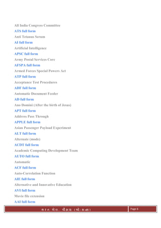 . Ê ( - к ) Page 6
All India Congress Committee
ATS full form
Anti Tetanus Serum
AI full form
Artificial Intelligence
APSC full form
Army Postal Services Core
AFSPA full form
Armed Forces Special Powers Act
ATP full form
Acceptance Test Procedures
ADF full form
Automatic Document Feeder
AD full form
Ano Domini (After the birth of Jesus)
APT full form
Address Pass Through
APPLE full form
Asian Passenger Payload Experiment
ALT full form
Alternate (mode)
ACDT full form
Academic Computing Development Team
AUTO full form
Automatic
ACF full form
Auto-Correlation Function
AIE full form
Alternative and Innovative Education
AVI full form
Movie file extension
AAI full form
 
