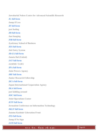 . Ê ( - к ) Page 65
Jawaharlal Nehru Centre for Advanced Scientific Research
JL full form
Jump if Less
JF full form
just fooling
JH full form
Just hanging
JSB full form
Jyotirmoy School of Business
JES full form
Job Entry System
JD (U) full form
Janata Dal (United)
JAT full form
JAMMU TAWI
JPA full form
Joint Powers Agency
JRF full form
Junior Research Fellowship
JICA full form
Japan International Cooperation Agency
JKA full form
just kidding around
JOC full form
Joint Operations Center
JCIT full form
Jerusalem Conference on Information Technology
JKLF full form
Jammu Kashmir Liberation Front
JNS full form
Jump if No Sign
JAM full form
 