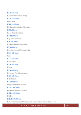 . Ê ( - к ) Page 71
KLA full form
Kosovar Liberation Army
KLM full form
kilolumen
KRM full form
Kashmir Resolution Movement
KD full form
Knee Disarticulation
KSR full form
Key Send Receive
KIP full form
Keyboard Input Processor
KV full form
Kanamycin And Vancomycin
KNO full form
know
KTV full form
Kottavalasa
KEA full form
Katra
KPA full form
Keystone Pig Advancement
KKG full form
Kekatumar
KSA full form
kingdom of saudi arabia
KYFC full form
keep your fingers crossed
KOTA full form
KOTA
K-RIDE full form
Rail Infrastructure Development Corporation (Karnataka) Ltd
 