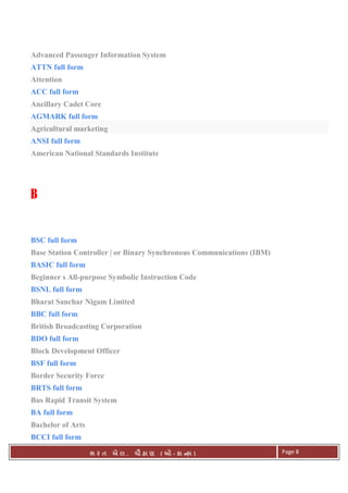 . Ê ( - к ) Page 8
Advanced Passenger Information System
ATTN full form
Attention
ACC full form
Ancillary Cadet Core
AGMARK full form
Agricultural marketing
ANSI full form
American National Standards Institute
B
BSC full form
Base Station Controller | or Binary Synchronous Communications (IBM)
BASIC full form
Beginner s All-purpose Symbolic Instruction Code
BSNL full form
Bharat Sanchar Nigam Limited
BBC full form
British Broadcasting Corporation
BDO full form
Block Development Officer
BSF full form
Border Security Force
BRTS full form
Bus Rapid Transit System
BA full form
Bachelor of Arts
BCCI full form
 