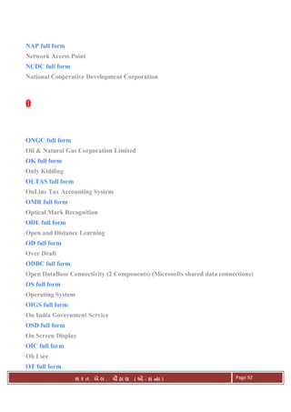 . Ê ( - к ) Page 92
NAP full form
Network Access Point
NCDC full form
National Cooperative Development Corporation
OOOO
ONGC full form
Oil & Natural Gas Corporation Limited
OK full form
Only Kidding
OLTAS full form
OnLine Tax Accounting System
OMR full form
Optical Mark Recognition
ODL full form
Open and Distance Learning
OD full form
Over Draft
ODBC full form
Open DataBase Connectivity (2 Components) (Microsofts shared data connections)
OS full form
Operating System
OIGS full form
On India Government Service
OSD full form
On Screen Display
OIC full form
Oh I see
OT full form
 