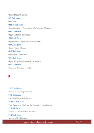 . Ê ( - к ) Page 98
Other Direct Charges
OV full form
Overflow
OPCW full form
Organisation of Prevention of Chemical Weapons
ODI full form
Open Datalink Interface
OCD full form
Operational Capability Development
ONG full form
Optic Nerve Glioma
OSC full form
Oversight Committee
OSA full form
Open Scripting-System Architecture
OCI full form
Overseas Citizens of India
PPPP
PWD full form
Public Works Department
PDF full form
Portable Document format
PGDCA full form
Post Graduate Diploma In Computer Application
PIN full form
Personal Identification Number
PHD full form
Doctor of Philosophy
 