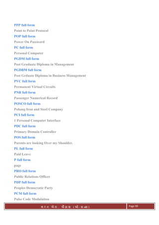 . Ê ( - к ) Page 99
PPP full form
Point to Point Protocol
POP full form
Power On Password
PC full form
Personal Computer
PGDM full form
Post Graduate Diploma in Management
PGDBM full form
Post Grduate Diploma in Business Management
PVC full form
Permanent Virtual Circuits
PNR full form
Passenger Numerical Record
POSCO full form
Pohang Iron and Steel Company
PCI full form
1 Personal Computer Interface
PDC full form
Primary Domain Controller
POS full form
Parents are looking Over my Shoulder.
PL full form
Paid Leave
P full form
page
PRO full form
Public Relations Officer
PDP full form
Peoples Democratic Party
PCM full form
Pulse Code Modulation
 