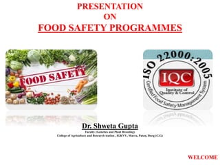 PRESENTATION
ON
FOOD SAFETY PROGRAMMES
Dr. Shweta Gupta
Faculty (Genetics and Plant Breeding)
College of Agriculture and Research station , IGKVV, Marra, Patan, Durg (C.G)
WELCOME
 
