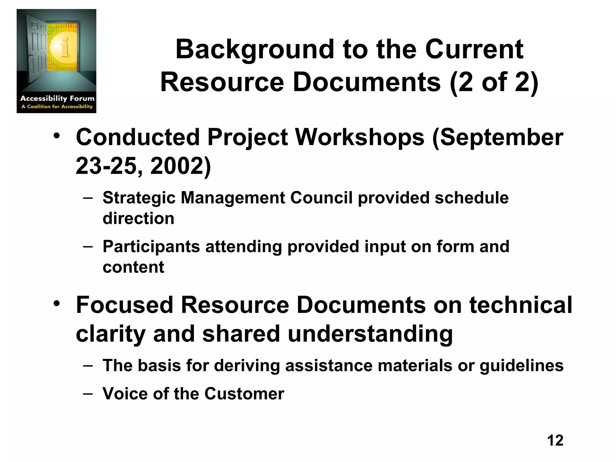 Background to the Current Resource Documents (2 of 2) Conducted Project Workshops (September 23-25, 2002)  Strategic Management Council provided schedule direction  Participants attending provided input on form and content Focused Resource Documents on technical clarity and shared understanding The basis for deriving assistance materials or guidelines Voice of the Customer 