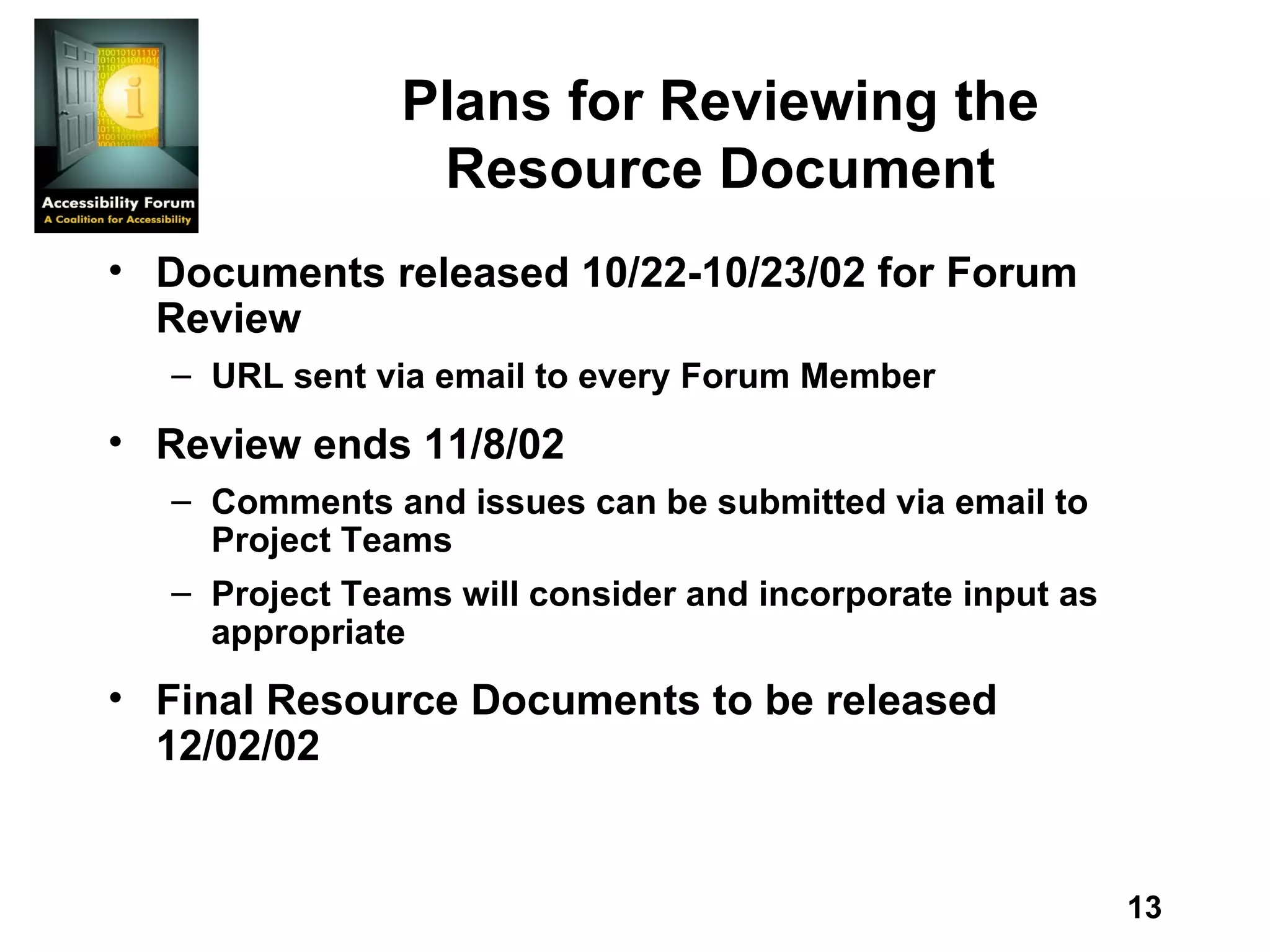 Plans for Reviewing the Resource Document Documents released 10/22-10/23/02 for Forum Review URL sent via email to every Forum Member Review ends 11/8/02 Comments and issues can be submitted via email to Project Teams Project Teams will consider and incorporate input as appropriate Final Resource Documents to be released 12/02/02 