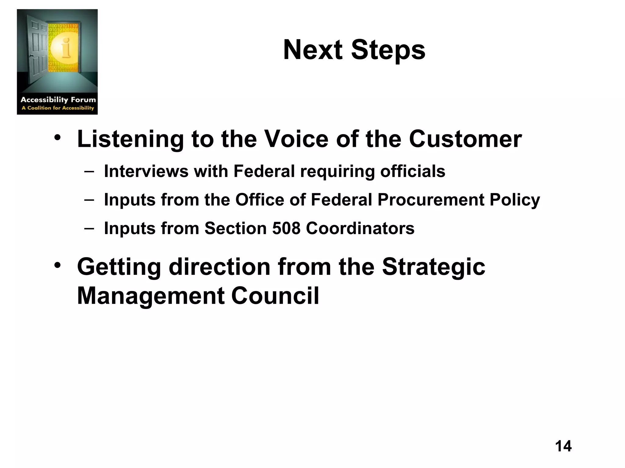 Next Steps Listening to the Voice of the Customer Interviews with Federal requiring officials Inputs from the Office of Federal Procurement Policy Inputs from Section 508 Coordinators Getting direction from the Strategic Management   Council 
