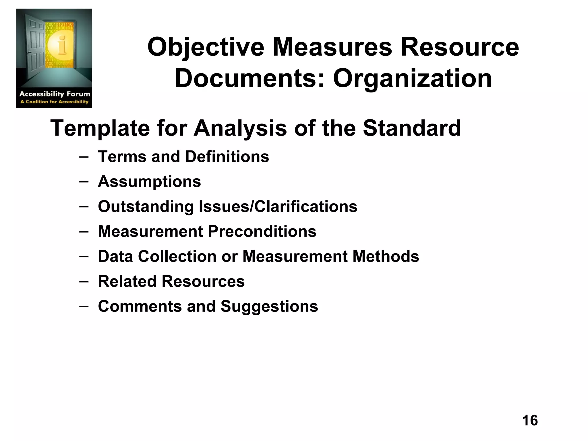Objective Measures Resource Documents: Organization Template for Analysis of the Standard   Terms and Definitions   Assumptions   Outstanding Issues/Clarifications  Measurement Preconditions  Data Collection or Measurement Methods  Related Resources  Comments and Suggestions  