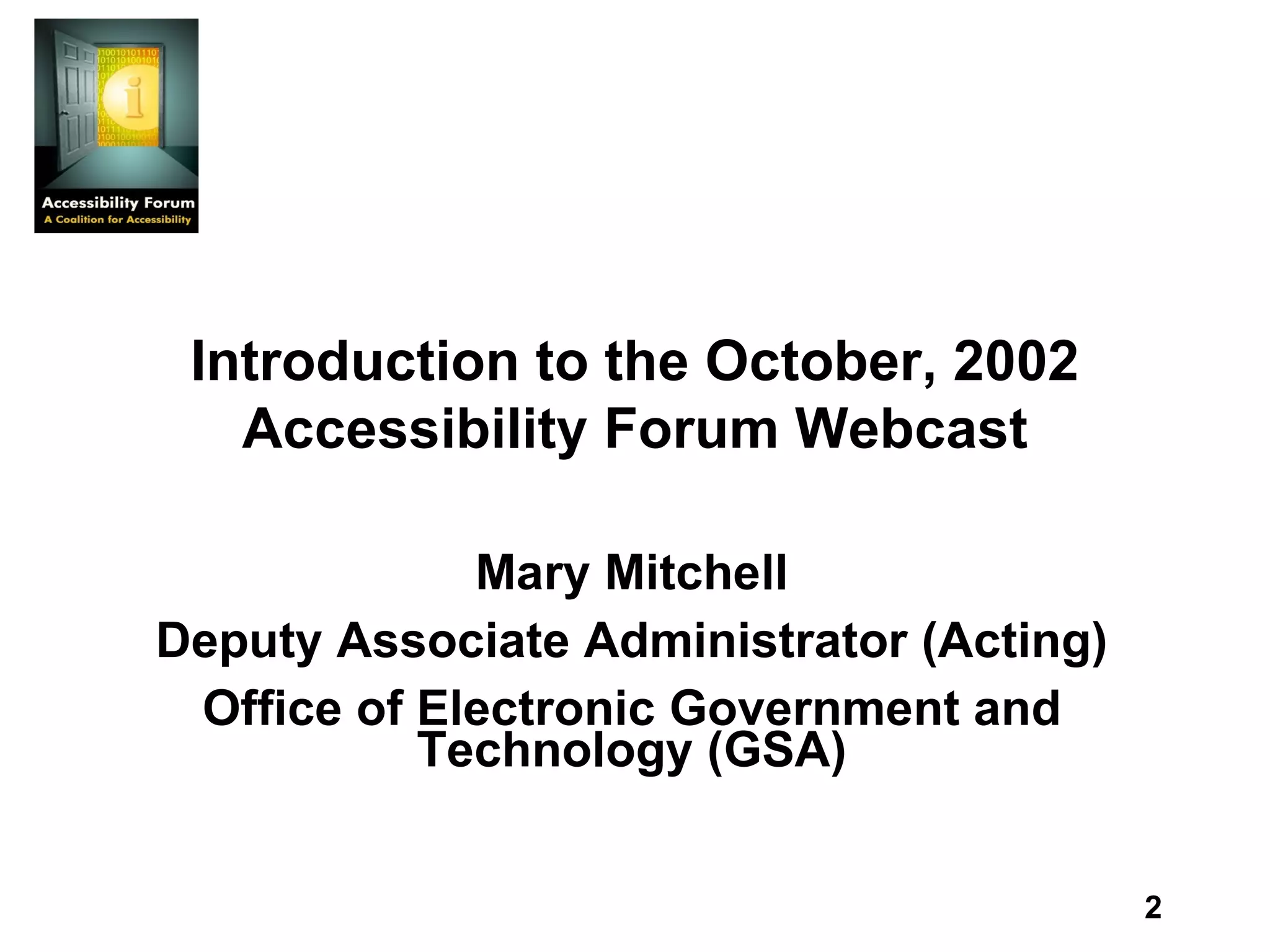 Introduction to the October, 2002 Accessibility Forum Webcast Mary Mitchell Deputy Associate Administrator (Acting) Office of Electronic Government and Technology (GSA) 