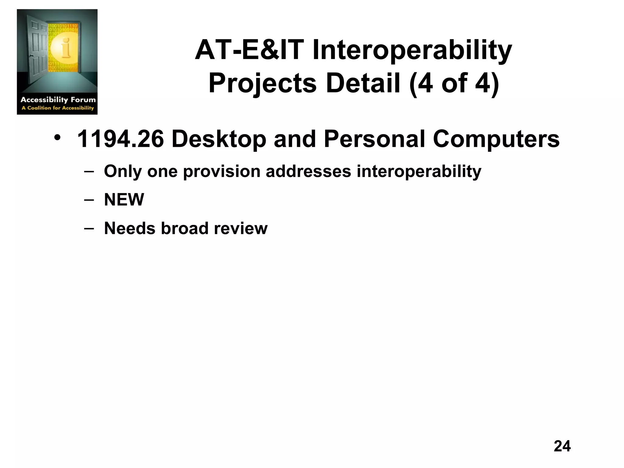 AT-E&IT Interoperability Projects Detail (4 of 4) 1194.26 Desktop and Personal Computers Only one provision addresses interoperability NEW Needs broad review 