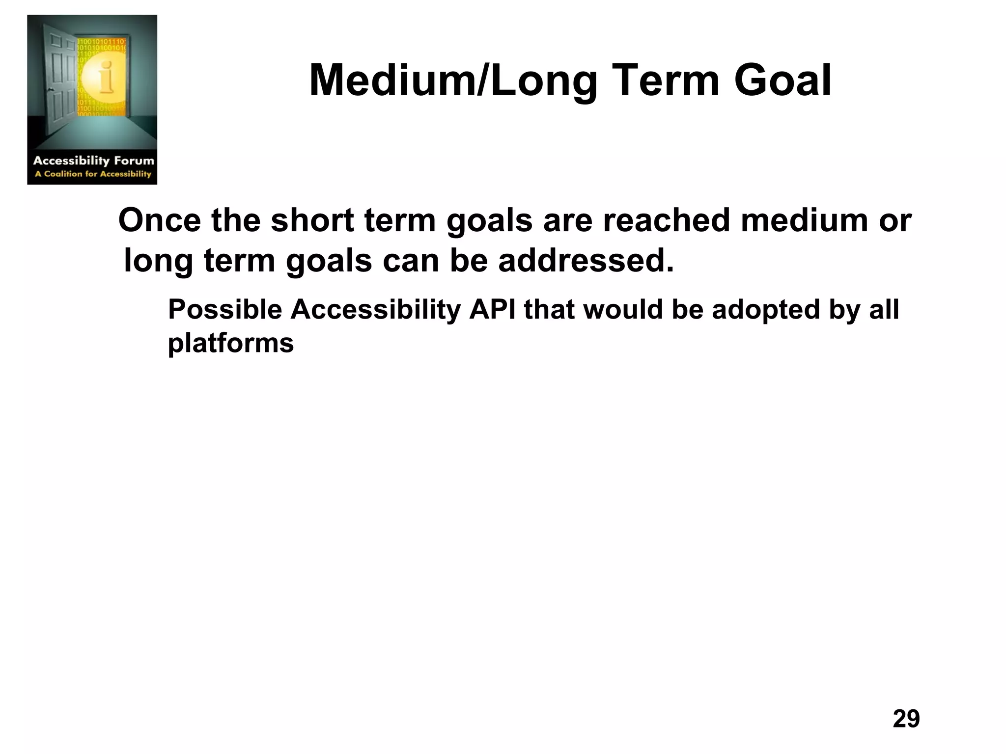 Medium/Long Term Goal Once the short term goals are reached medium or long term goals can be addressed.  Possible Accessibility API that would be adopted by all platforms 