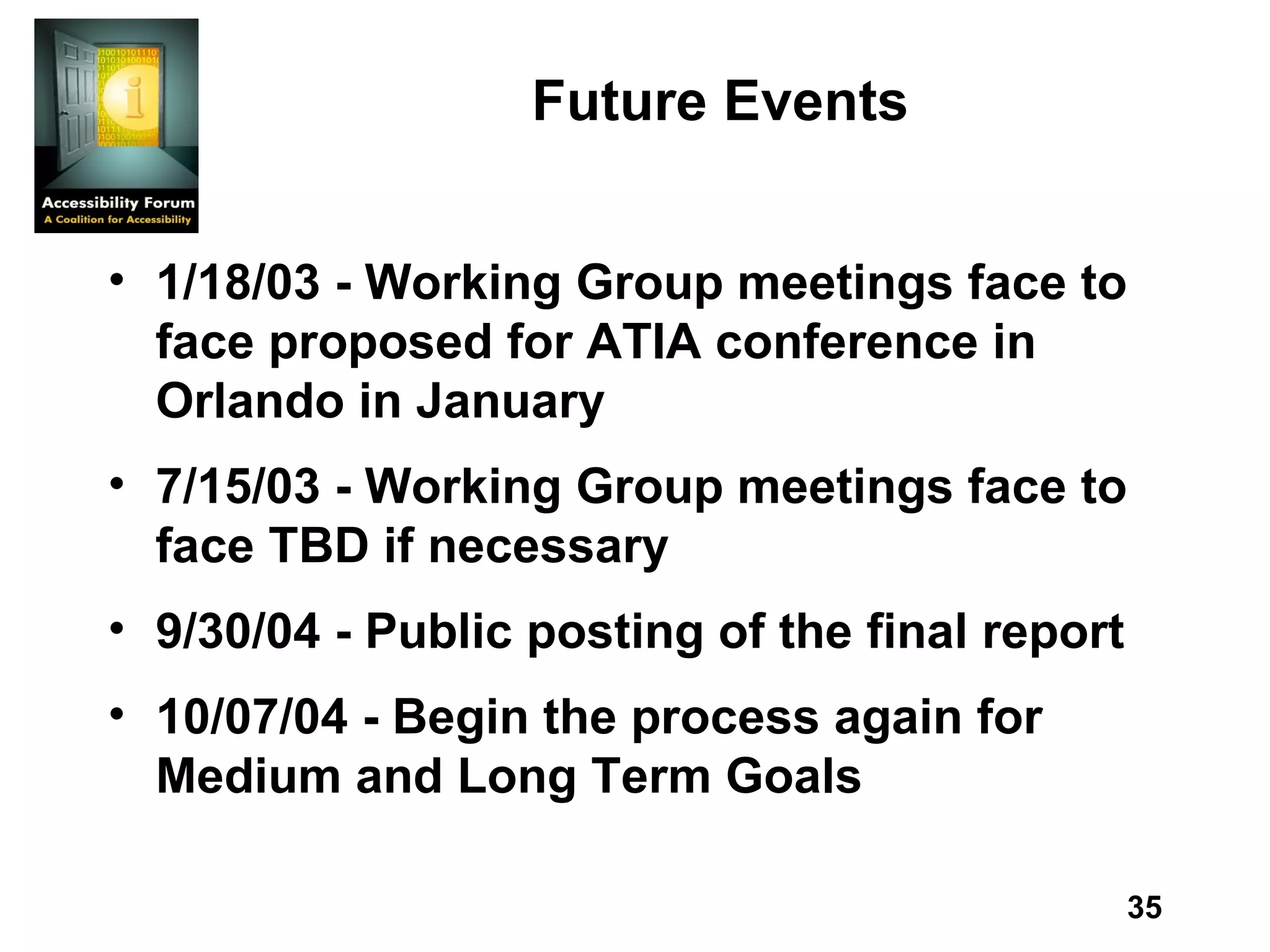 Future Events 1/18/03 - Working Group meetings face to face proposed for ATIA conference in Orlando in January 7/15/03 - Working Group meetings face to face TBD if necessary 9/30/04 - Public posting of the final report 10/07/04 - Begin the process again for Medium and Long Term Goals 