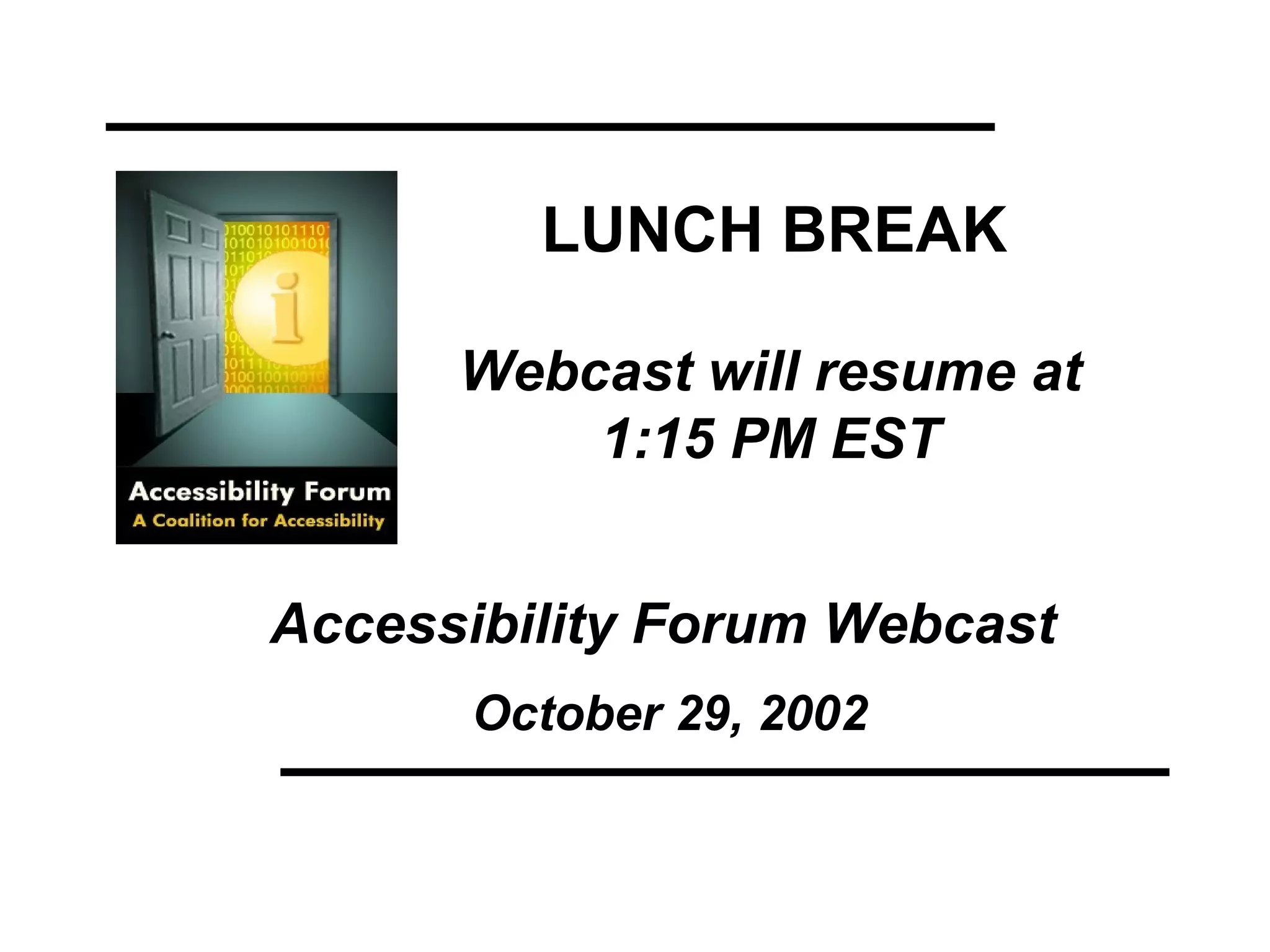 Accessibility Forum Webcast   October 29, 2002 Webcast will resume at 1:15 PM EST LUNCH BREAK 