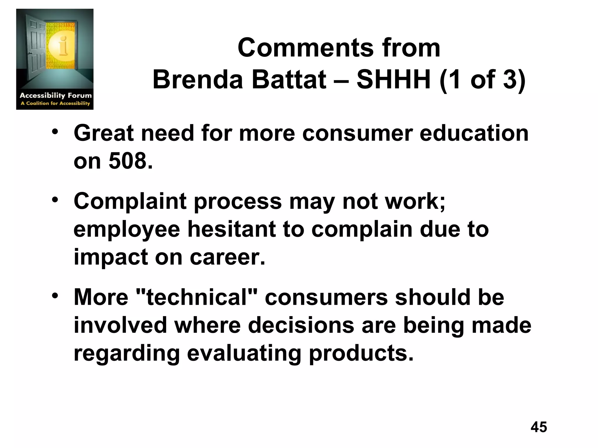 Comments from Brenda Battat – SHHH (1 of 3) Great need for more consumer education on 508. Complaint process may not work;  employee hesitant to complain due to impact on career. More &quot;technical&quot; consumers should be involved where decisions are being made regarding evaluating products. 