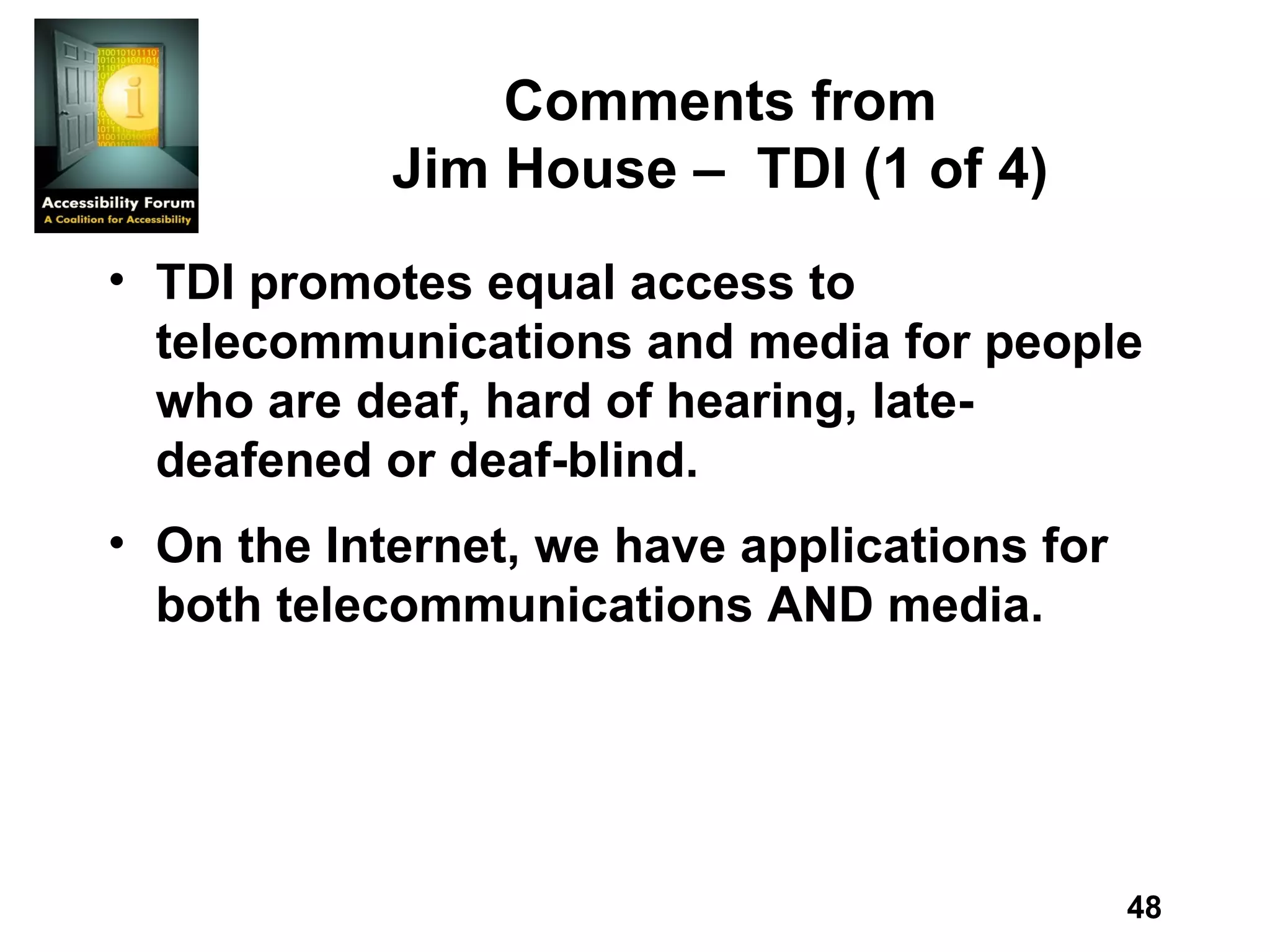 Comments from Jim House –  TDI (1 of 4) TDI promotes equal access to telecommunications and media for people who are deaf, hard of hearing, late-deafened or deaf-blind.  On the Internet, we have applications for both telecommunications AND media.  