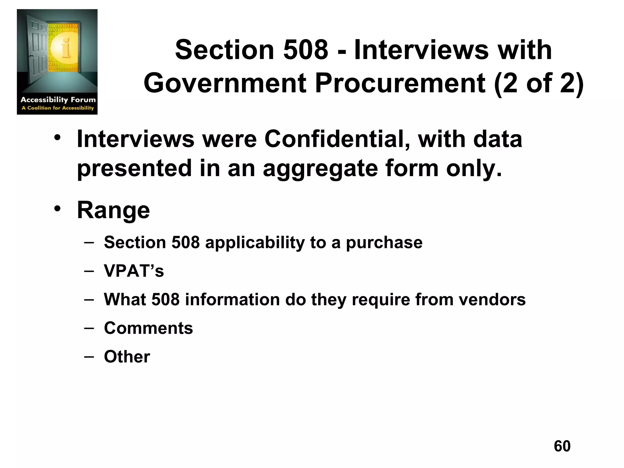 Section 508 - Interviews with Government Procurement (2 of 2) Interviews were Confidential, with data presented in an aggregate form only. Range Section 508 applicability to a purchase VPAT’s What 508 information do they require from vendors Comments Other 