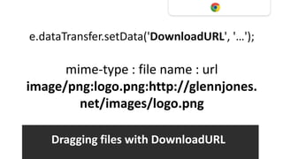 e.dataTransfer.setData('DownloadURL', '…');

      mime-type : file name : url
image/png:logo.png:http://glennjones.
        net/images/logo.png

    Dragging files with DownloadURL
 