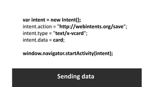 var intent = new Intent();
intent.action = "http://webintents.org/save";
intent.type = "text/x-vcard";
intent.data = card;

window.navigator.startActivity(intent);



              Sending data
 