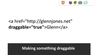 <a href="http://glennjones.net"
draggable="true">Glenn</a>



      Making something draggable
 