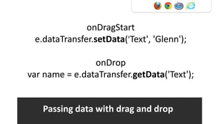 onDragStart
 e.dataTransfer.setData('Text', 'Glenn');

                onDrop
var name = e.dataTransfer.getData('Text');


   Passing data with drag and drop
 