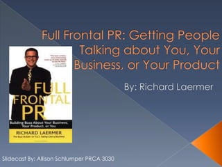 Full Frontal PR: Getting People Talking about You, Your Business, or Your Product By: Richard Laermer Slidecast By: Allison Schlumper PRCA 3030 