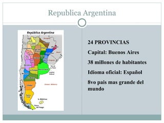 Republica Argentina 24 PROVINCIAS Capital: Buenos Aires 38 millones de habitantes Idioma oficial: Español 8vo pais mas grande del mundo