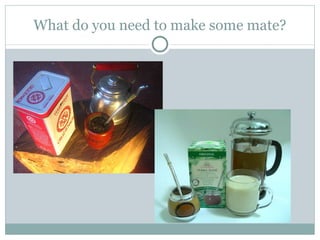 What do you need to make some mate?