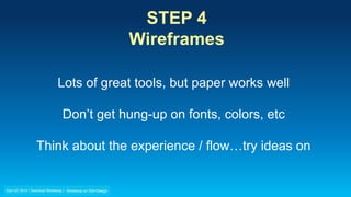 STEP 4
Wireframes
Lots of great tools, but paper works well
Don’t get hung-up on fonts, colors, etc
Think about the experience / flow…try ideas on
 