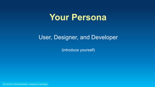 Your Persona
User, Designer, and Developer
(introduce yourself)
 