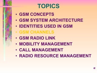 TOPICS GSM CONCEPTS GSM SYSTEM ARCHITECTURE IDENTITIES USED IN GSM GSM CHANNELS GSM RADIO LINK MOBILITY MANAGEMENT CALL MANAGEMENT RADIO RESOURCE MANAGEMENT 