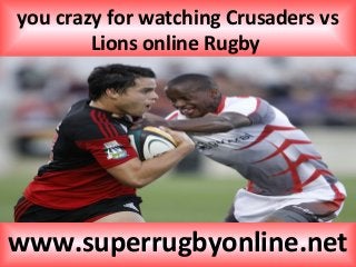 you crazy for watching Crusaders vs
Lions online Rugby
www.superrugbyonline.net
 