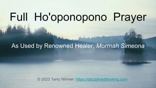 Full Ho'oponopono Prayer
As Used by Renowned Healer, Morrnah Simeona
© 2023 Terry Winner: https://disciplinedthinking.com
 