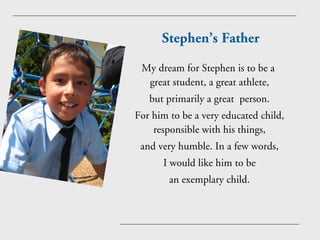 Stephen’s Father

 My dream for Stephen is to be a
  great student, a great athlete,
   but primarily a great person.
For ...
