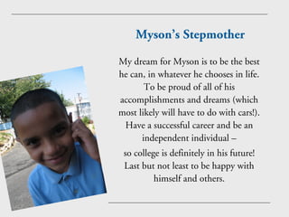 Myson’s Stepmother

My dream for Myson is to be the best
he can, in whatever he chooses in life.
       To be proud of all...