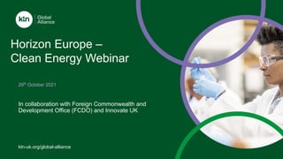 ktn-uk.org/global-alliance
In collaboration with Foreign Commonwealth and
Development Office (FCDO) and Innovate UK
29th
October 2021
Horizon Europe –
Clean Energy Webinar
 