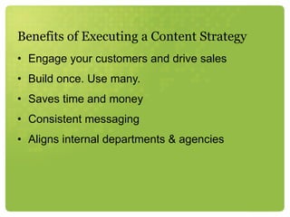 Benefits of Executing a Content Strategy Engage your customers and drive sales Build once. Use many. Saves time and money Consistent messaging Aligns internal departments & agencies 