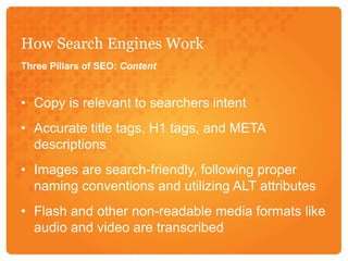 How Search Engines WorkThree Pillars of SEO: ContentCopy is relevant to searchers intentAccurate title tags, H1 tags, and META descriptionsImages are search-friendly, following proper naming conventions and utilizing ALT attributesFlash and other non-readable media formats like audio and video are transcribed